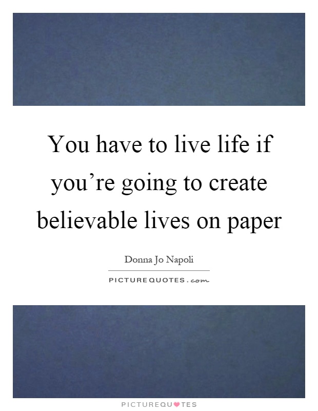 You have to live life if you're going to create believable lives on paper Picture Quote #1