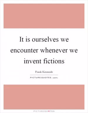 It is ourselves we encounter whenever we invent fictions Picture Quote #1