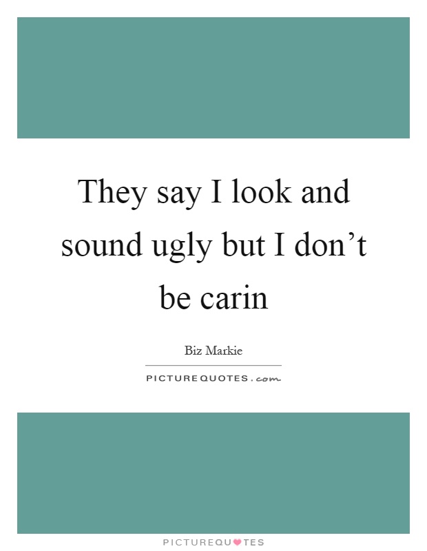 They say I look and sound ugly but I don't be carin Picture Quote #1