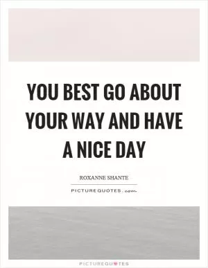 You best go about your way and have a nice day Picture Quote #1