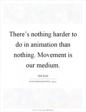 There’s nothing harder to do in animation than nothing. Movement is our medium Picture Quote #1