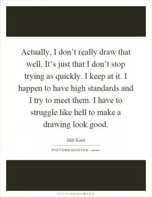 Actually, I don’t really draw that well. It’s just that I don’t stop trying as quickly. I keep at it. I happen to have high standards and I try to meet them. I have to struggle like hell to make a drawing look good Picture Quote #1