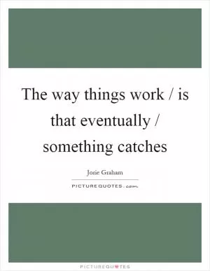 The way things work / is that eventually / something catches Picture Quote #1