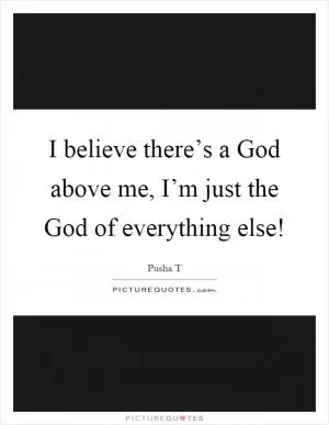 I believe there’s a God above me, I’m just the God of everything else! Picture Quote #1