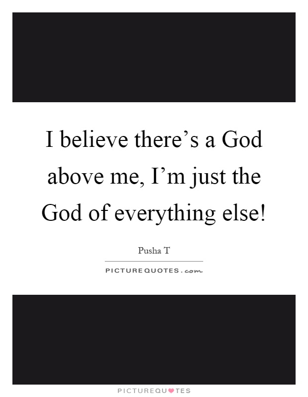 I believe there's a God above me, I'm just the God of everything else! Picture Quote #1