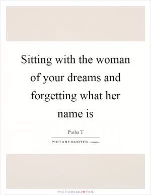 Sitting with the woman of your dreams and forgetting what her name is Picture Quote #1