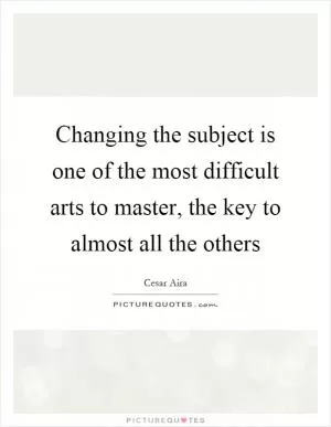 Changing the subject is one of the most difficult arts to master, the key to almost all the others Picture Quote #1