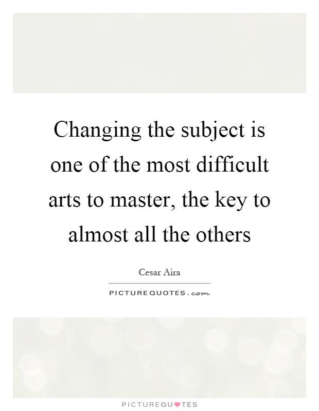 Changing the subject is one of the most difficult arts to master, the key to almost all the others Picture Quote #1