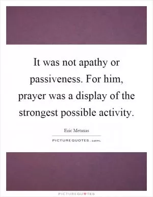 It was not apathy or passiveness. For him, prayer was a display of the strongest possible activity Picture Quote #1