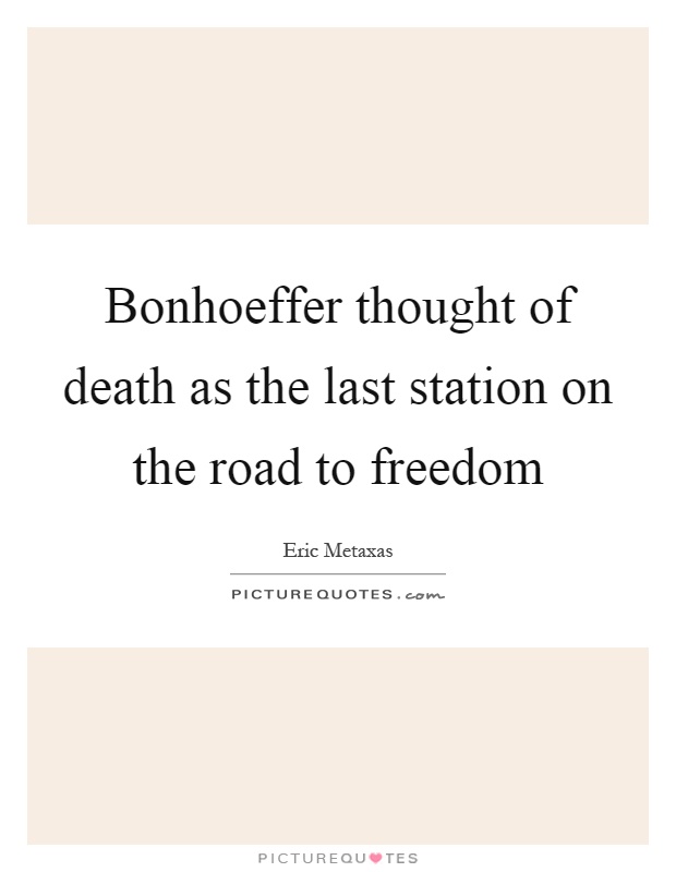 Bonhoeffer thought of death as the last station on the road to freedom Picture Quote #1