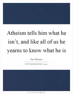 Atheism tells him what he isn’t, and like all of us he yearns to know what he is Picture Quote #1