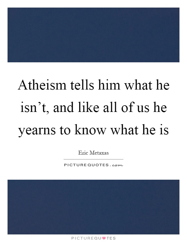 Atheism tells him what he isn't, and like all of us he yearns to know what he is Picture Quote #1