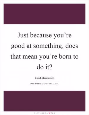 Just because you’re good at something, does that mean you’re born to do it? Picture Quote #1