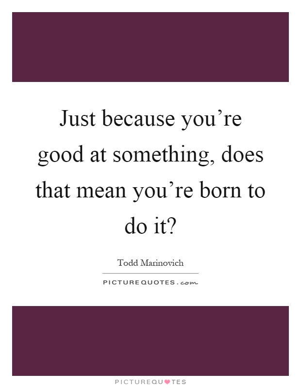 Just because you're good at something, does that mean you're born to do it? Picture Quote #1