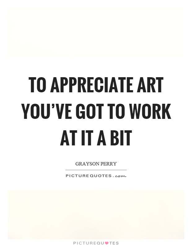 To appreciate art you've got to work at it a bit Picture Quote #1