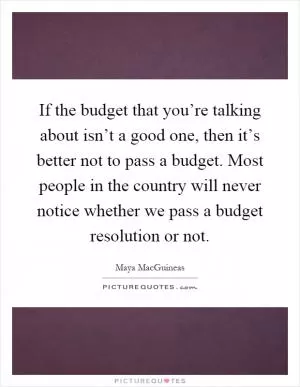 If the budget that you’re talking about isn’t a good one, then it’s better not to pass a budget. Most people in the country will never notice whether we pass a budget resolution or not Picture Quote #1
