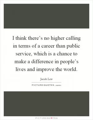 I think there’s no higher calling in terms of a career than public service, which is a chance to make a difference in people’s lives and improve the world Picture Quote #1