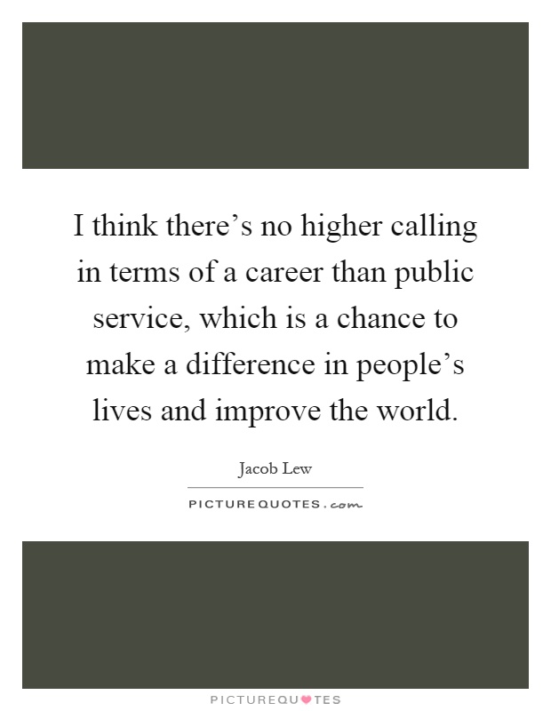 I think there's no higher calling in terms of a career than public service, which is a chance to make a difference in people's lives and improve the world Picture Quote #1