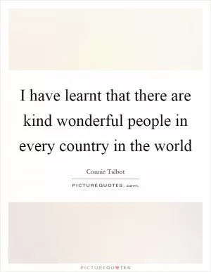 I have learnt that there are kind wonderful people in every country in the world Picture Quote #1