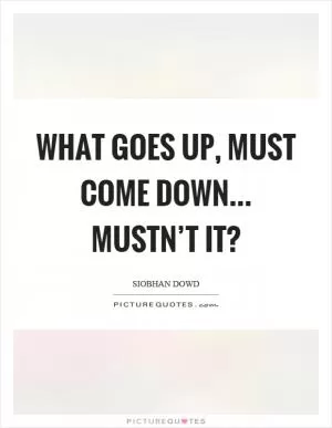 What goes up, must come down... Mustn’t it? Picture Quote #1
