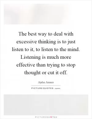 The best way to deal with excessive thinking is to just listen to it, to listen to the mind. Listening is much more effective than trying to stop thought or cut it off Picture Quote #1