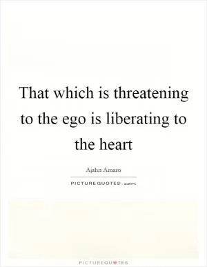 That which is threatening to the ego is liberating to the heart Picture Quote #1