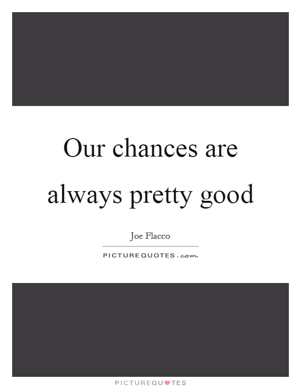 Our chances are always pretty good Picture Quote #1