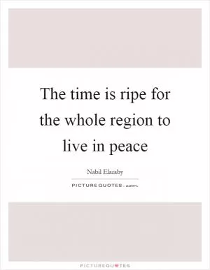 The time is ripe for the whole region to live in peace Picture Quote #1