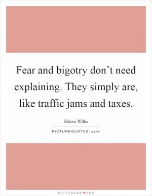 Fear and bigotry don’t need explaining. They simply are, like traffic jams and taxes Picture Quote #1