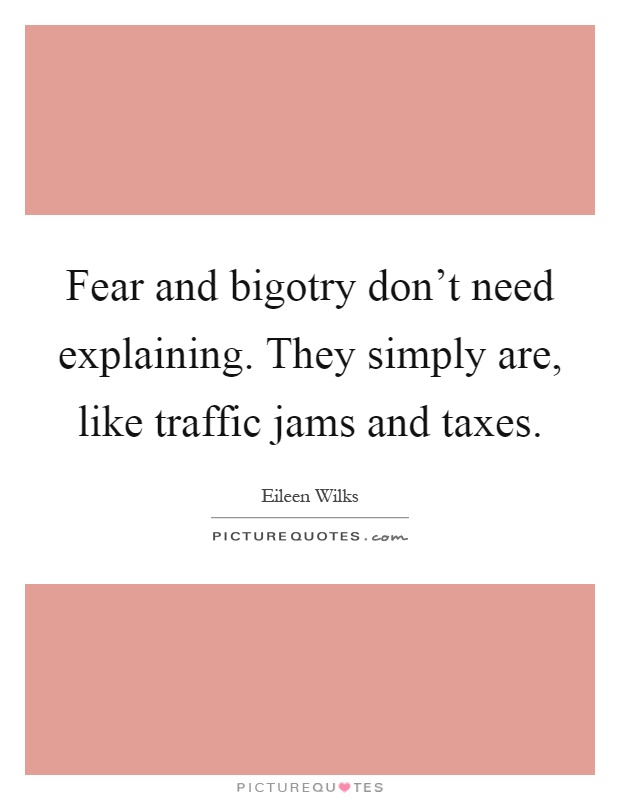 Fear and bigotry don't need explaining. They simply are, like traffic jams and taxes Picture Quote #1