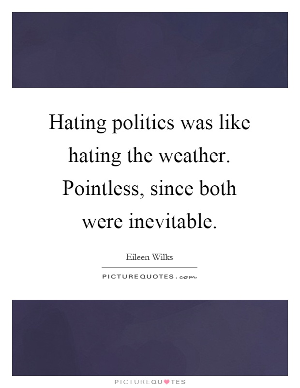 Hating politics was like hating the weather. Pointless, since both were inevitable Picture Quote #1
