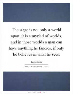 The stage is not only a world apart, it is a myriad of worlds, and in those worlds a man can have anything he fancies, if only he believes in what he sees Picture Quote #1