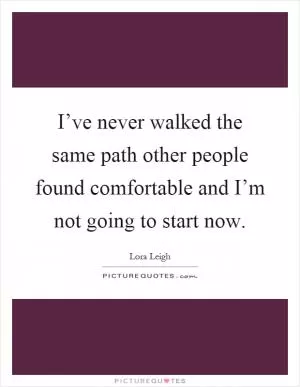 I’ve never walked the same path other people found comfortable and I’m not going to start now Picture Quote #1