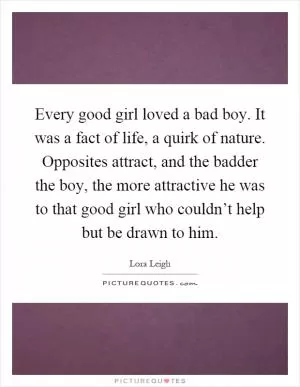 Every good girl loved a bad boy. It was a fact of life, a quirk of nature. Opposites attract, and the badder the boy, the more attractive he was to that good girl who couldn’t help but be drawn to him Picture Quote #1