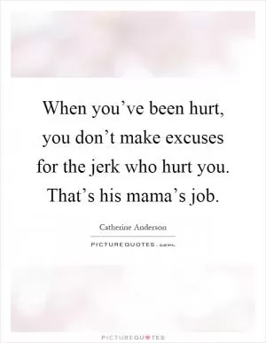 When you’ve been hurt, you don’t make excuses for the jerk who hurt you. That’s his mama’s job Picture Quote #1