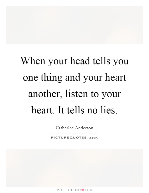 When your head tells you one thing and your heart another, listen to your heart. It tells no lies Picture Quote #1