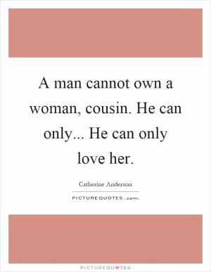 A man cannot own a woman, cousin. He can only... He can only love her Picture Quote #1