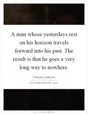 A man whose yesterdays rest on his horizon travels forward into his past. The result is that he goes a very long way to nowhere Picture Quote #1