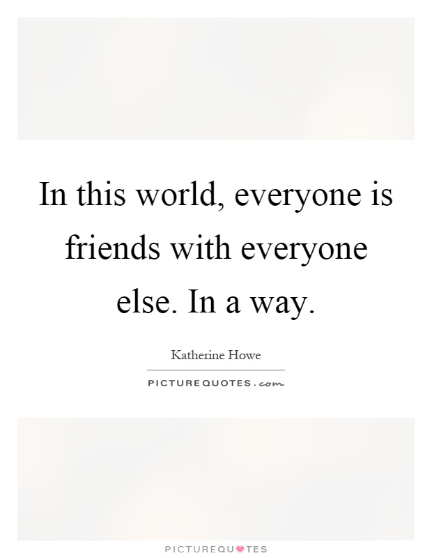 In this world, everyone is friends with everyone else. In a way Picture Quote #1