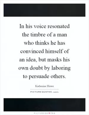 In his voice resonated the timbre of a man who thinks he has convinced himself of an idea, but masks his own doubt by laboring to persuade others Picture Quote #1