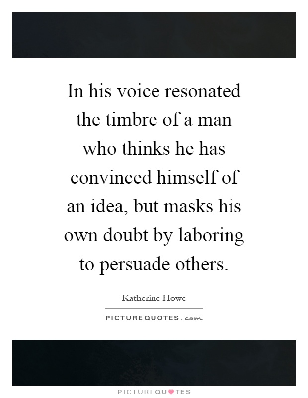 In his voice resonated the timbre of a man who thinks he has convinced himself of an idea, but masks his own doubt by laboring to persuade others Picture Quote #1