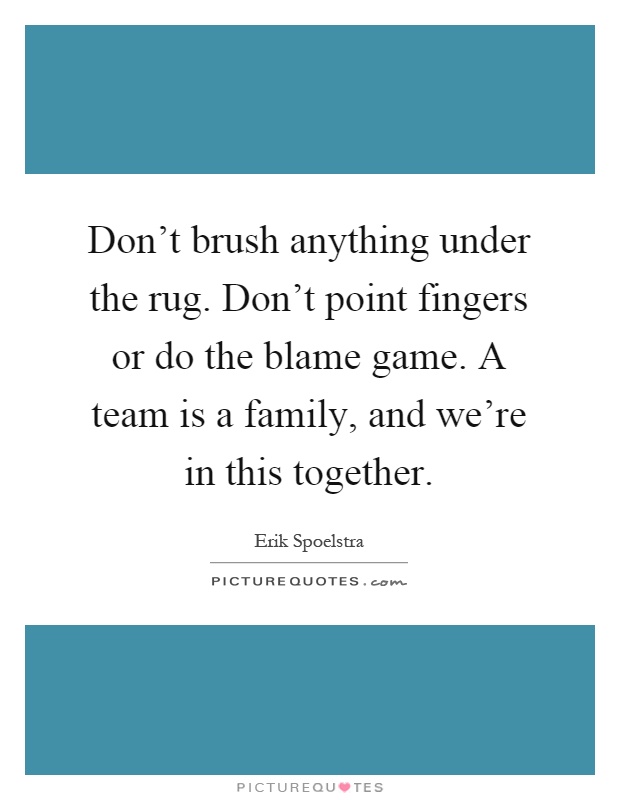 Don't brush anything under the rug. Don't point fingers or do the blame game. A team is a family, and we're in this together Picture Quote #1