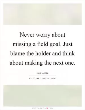 Never worry about missing a field goal. Just blame the holder and think about making the next one Picture Quote #1
