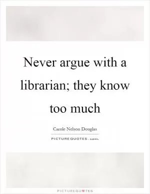 Never argue with a librarian; they know too much Picture Quote #1