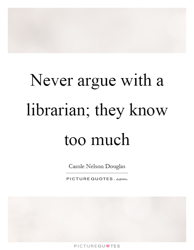 Never argue with a librarian; they know too much Picture Quote #1