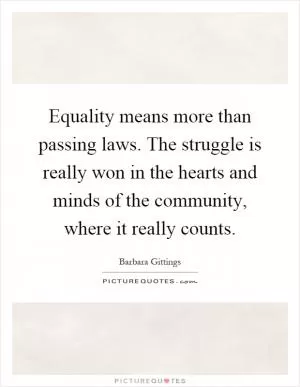 Equality means more than passing laws. The struggle is really won in the hearts and minds of the community, where it really counts Picture Quote #1