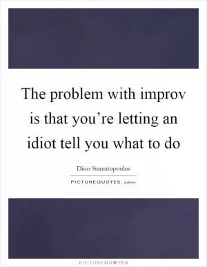 The problem with improv is that you’re letting an idiot tell you what to do Picture Quote #1