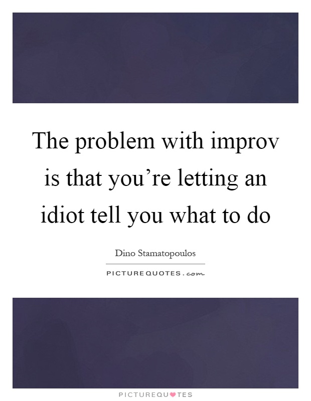 The problem with improv is that you're letting an idiot tell you what to do Picture Quote #1