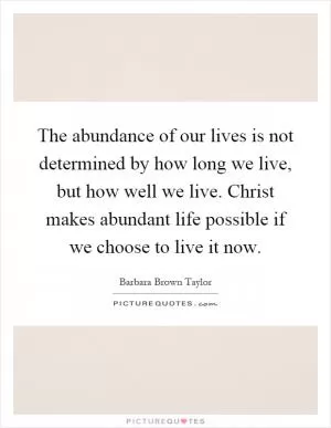 The abundance of our lives is not determined by how long we live, but how well we live. Christ makes abundant life possible if we choose to live it now Picture Quote #1