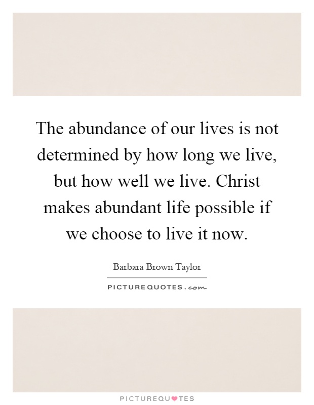 The abundance of our lives is not determined by how long we live, but how well we live. Christ makes abundant life possible if we choose to live it now Picture Quote #1